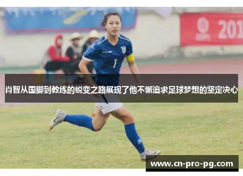 肖智从国脚到教练的蜕变之路展现了他不懈追求足球梦想的坚定决心