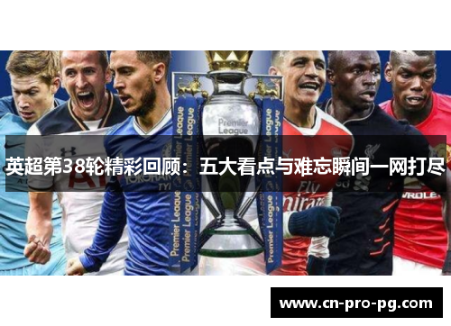 英超第38轮精彩回顾：五大看点与难忘瞬间一网打尽