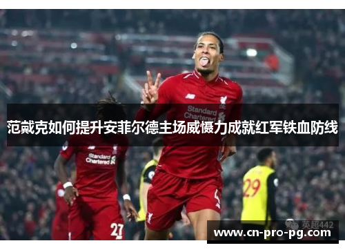 范戴克如何提升安菲尔德主场威慑力成就红军铁血防线