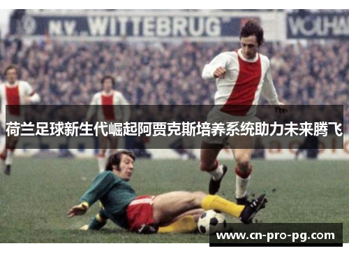 荷兰足球新生代崛起阿贾克斯培养系统助力未来腾飞