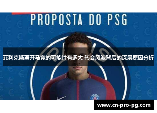 菲利克斯离开马竞的可能性有多大 转会风波背后的深层原因分析
