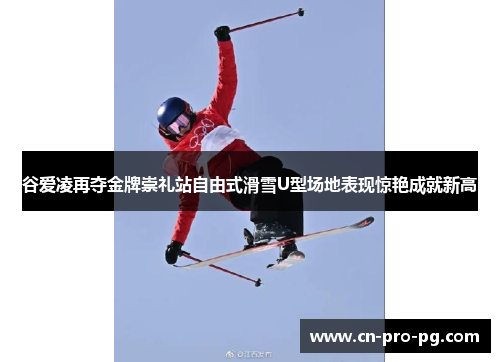 谷爱凌再夺金牌崇礼站自由式滑雪U型场地表现惊艳成就新高