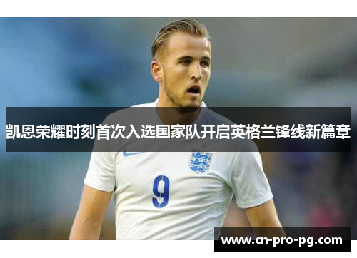 凯恩荣耀时刻首次入选国家队开启英格兰锋线新篇章