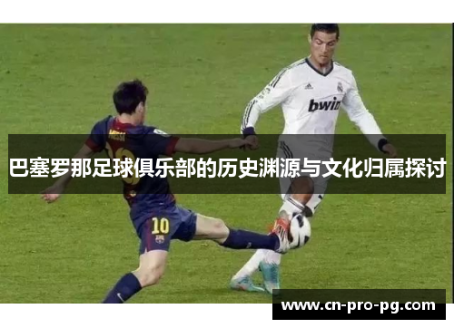 巴塞罗那足球俱乐部的历史渊源与文化归属探讨