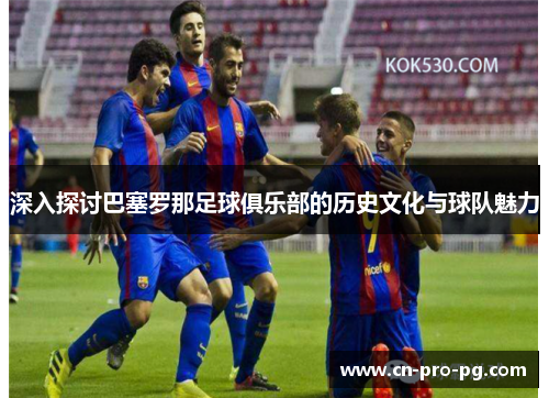深入探讨巴塞罗那足球俱乐部的历史文化与球队魅力