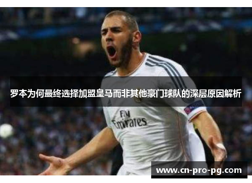 罗本为何最终选择加盟皇马而非其他豪门球队的深层原因解析