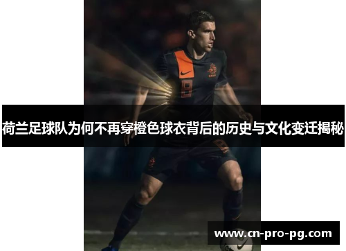 荷兰足球队为何不再穿橙色球衣背后的历史与文化变迁揭秘