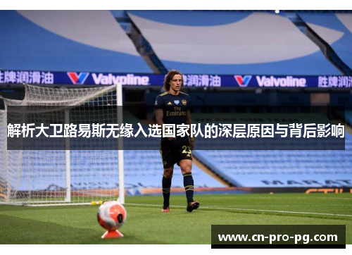 解析大卫路易斯无缘入选国家队的深层原因与背后影响