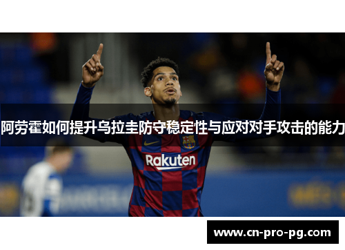 阿劳霍如何提升乌拉圭防守稳定性与应对对手攻击的能力