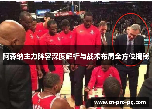 阿森纳主力阵容深度解析与战术布局全方位揭秘