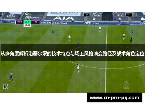从多角度解析洛塞尔索的技术特点与场上风格演变路径及战术角色定位 从多角度解析洛塞尔索的技术特点与场上风格演变路径及战术角色定位