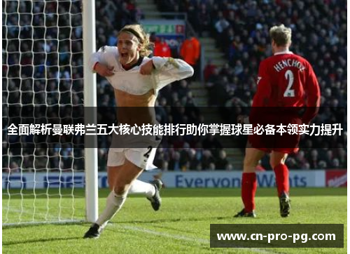 全面解析曼联弗兰五大核心技能排行助你掌握球星必备本领实力提升 全面解析曼联弗兰五大核心技能排行助你掌握球星必备本领实力提升