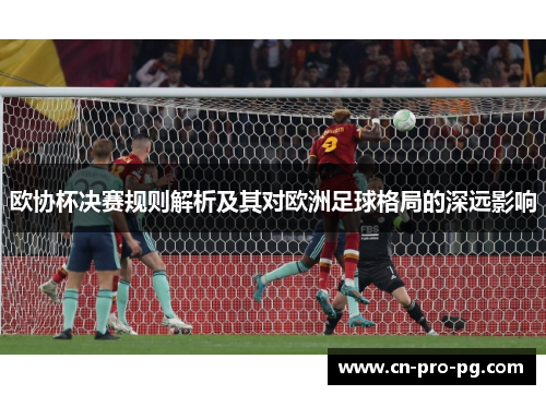 欧协杯决赛规则解析及其对欧洲足球格局的深远影响 欧协杯决赛规则解析及其对欧洲足球格局的深远影响