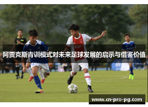 阿贾克斯青训模式对未来足球发展的启示与借鉴价值 阿贾克斯青训模式对未来足球发展的启示与借鉴价值