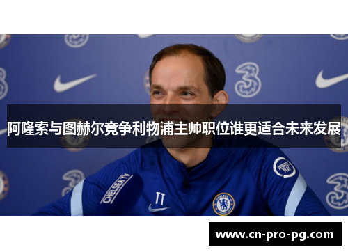 阿隆索与图赫尔竞争利物浦主帅职位谁更适合未来发展