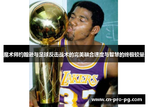 魔术师约翰逊与足球反击战术的完美融合速度与智慧的终极较量