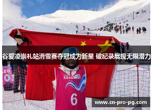 谷爱凌崇礼站滑雪赛夺冠成为新星 破纪录展现无限潜力