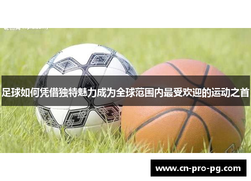 足球如何凭借独特魅力成为全球范围内最受欢迎的运动之首
