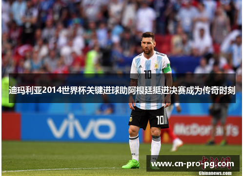 迪玛利亚2014世界杯关键进球助阿根廷挺进决赛成为传奇时刻