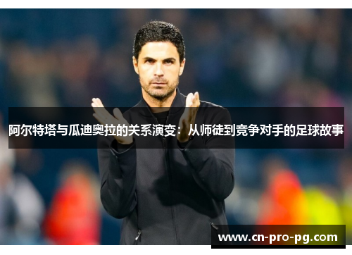 阿尔特塔与瓜迪奥拉的关系演变：从师徒到竞争对手的足球故事