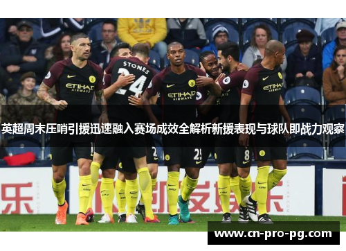 英超周末压哨引援迅速融入赛场成效全解析新援表现与球队即战力观察