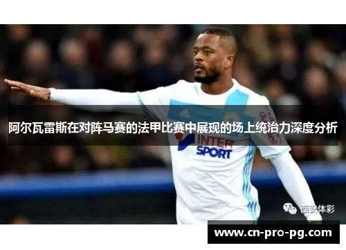阿尔瓦雷斯在对阵马赛的法甲比赛中展现的场上统治力深度分析
