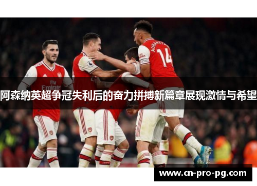 阿森纳英超争冠失利后的奋力拼搏新篇章展现激情与希望