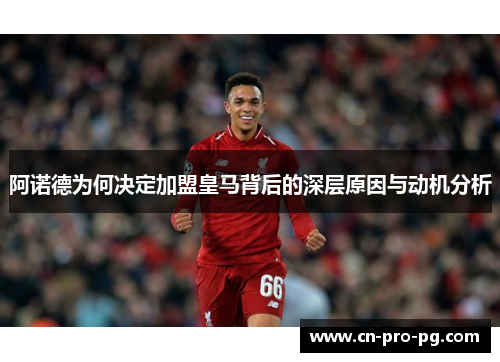 阿诺德为何决定加盟皇马背后的深层原因与动机分析