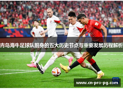 青岛海牛足球队前身的五大历史节点与重要发展历程解析
