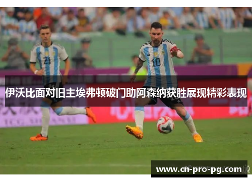 伊沃比面对旧主埃弗顿破门助阿森纳获胜展现精彩表现