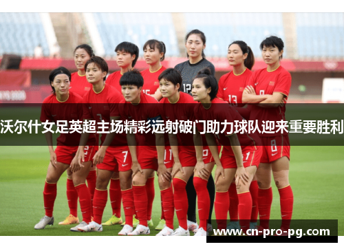 沃尔什女足英超主场精彩远射破门助力球队迎来重要胜利