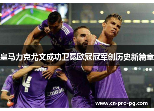 皇马力克尤文成功卫冕欧冠冠军创历史新篇章 皇马力克尤文成功卫冕欧冠冠军创历史新篇章