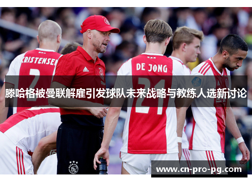 滕哈格被曼联解雇引发球队未来战略与教练人选新讨论