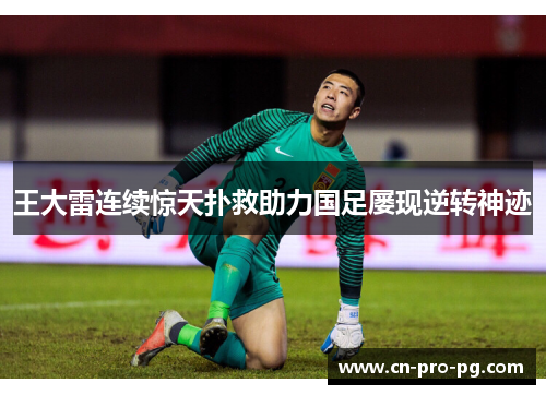 王大雷连续惊天扑救助力国足屡现逆转神迹