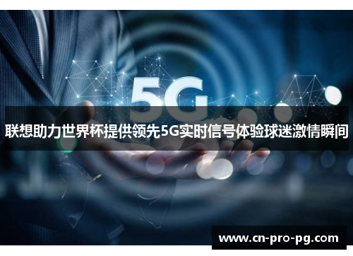 联想助力世界杯提供领先5G实时信号体验球迷激情瞬间 联想助力世界杯提供领先5G实时信号体验球迷激情瞬间