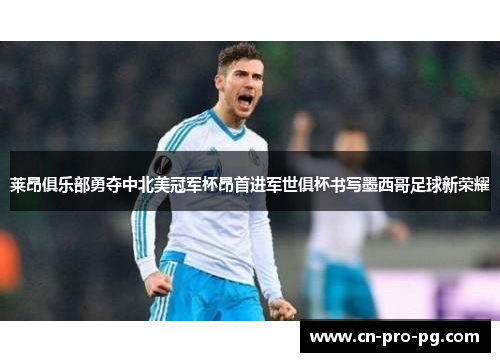 莱昂俱乐部勇夺中北美冠军杯昂首进军世俱杯书写墨西哥足球新荣耀