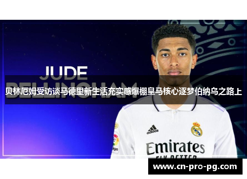 贝林厄姆受访谈马德里新生活充实感爆棚皇马核心逐梦伯纳乌之路上