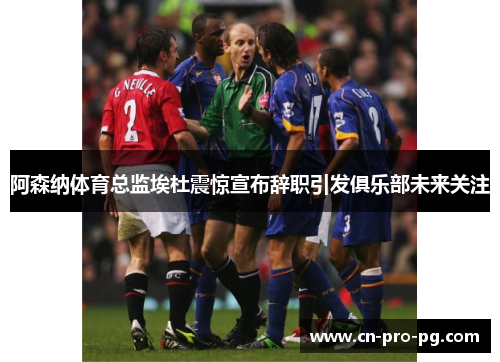 阿森纳体育总监埃杜震惊宣布辞职引发俱乐部未来关注