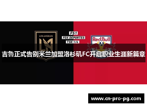 吉鲁正式告别米兰加盟洛杉矶FC开启职业生涯新篇章 吉鲁正式告别米兰加盟洛杉矶FC开启职业生涯新篇章