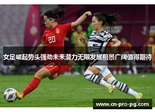 女足崛起势头强劲未来潜力无限发展前景广阔值得期待