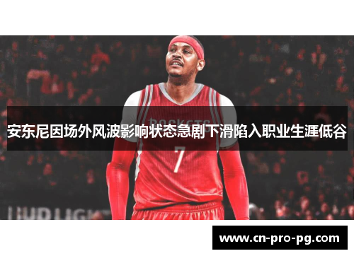 安东尼因场外风波影响状态急剧下滑陷入职业生涯低谷 安东尼因场外风波影响状态急剧下滑陷入职业生涯低谷